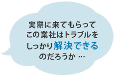 実際に来てもらってこの業社はトラブルをしっかり解決できるのだろうか…