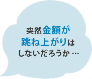 突然金額が跳ね上がりはしないだろうか…